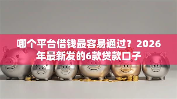 哪个平台借钱最容易通过?2026年最新发的6款贷款口子 哪个平台借钱最容易通过?2026年最新发的6款贷款口子