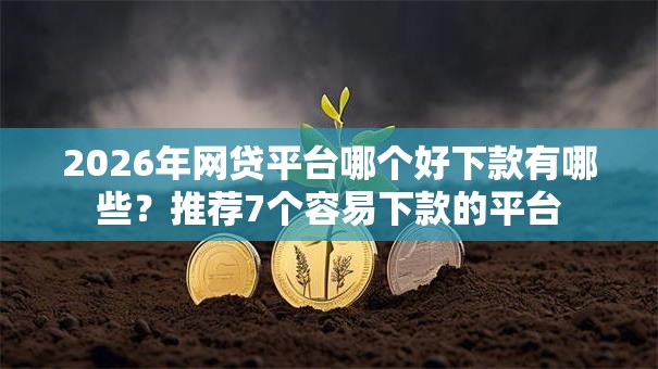 2026年网贷平台哪个好下款有哪些?推荐7个容易下款的平台 2026年网贷平台哪个好下款有哪些?推荐7个容易下款的平台