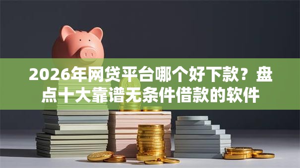 2026年网贷平台哪个好下款？盘点十大靠谱无条件借款的软件