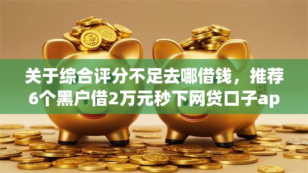 关于综合评分不足去哪借钱，推荐6个黑户借2万元秒下网贷口子app给你
