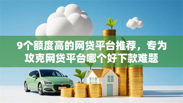 9个额度高的网贷平台推荐,专为攻克网贷平台哪个好下款难题 9个额度高的网贷平台推荐,专为攻克网贷平台哪个好下款难题