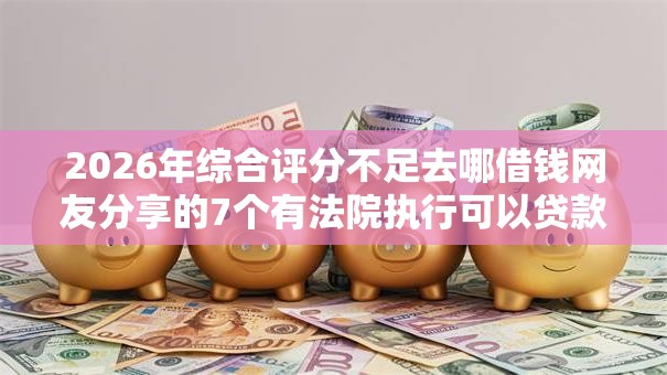 2026年综合评分不足去哪借钱网友分享的7个有法院执行可以贷款的口子我觉得不错！