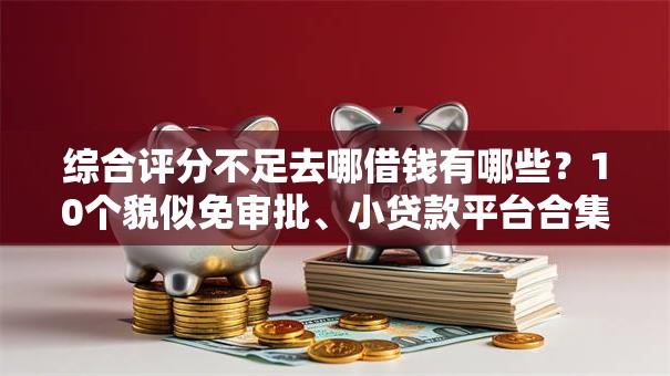 综合评分不足去哪借钱有哪些?10个貌似免审批、小贷款平台合集 综合评分不足去哪借钱有哪些?10个貌似免审批、小贷款平台合集