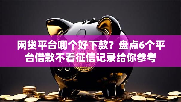网贷平台哪个好下款?盘点6个平台借款不看征信记录给你参考 网贷平台哪个好下款?盘点6个平台借款不看征信记录给你参考