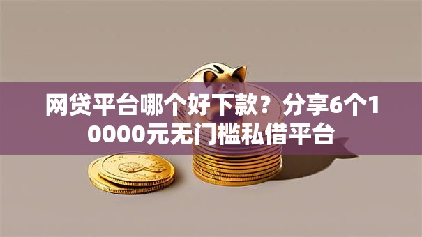 网贷平台哪个好下款？分享6个10000元无门槛私借平台