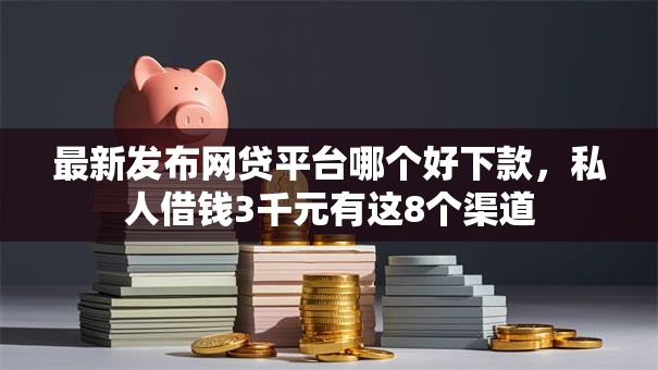 最新发布网贷平台哪个好下款,私人借钱3千元有这8个渠道 最新发布网贷平台哪个好下款,私人借钱3千元有这8个渠道