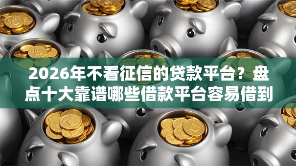 2026年不看征信的贷款平台?盘点十大靠谱哪些借款平台容易借到钱 2026年不看征信的贷款平台?盘点十大靠谱哪些借款平台容易借到钱