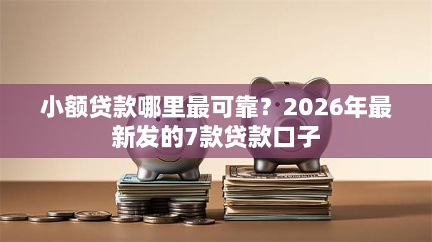 小额贷款哪里最可靠?2026年最新发的7款贷款口子 小额贷款哪里最可靠?2026年最新发的7款贷款口子