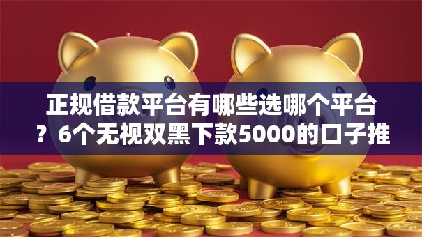 正规借款平台有哪些选哪个平台?6个无视双黑下款5000的口子推荐 正规借款平台有哪些选哪个平台?6个无视双黑下款5000的口子推荐