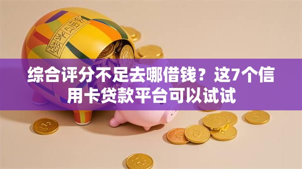 综合评分不足去哪借钱?这7个信用卡贷款平台可以试试 综合评分不足去哪借钱?这7个信用卡贷款平台可以试试