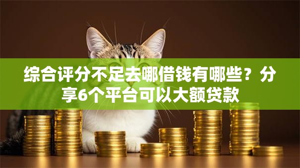 综合评分不足去哪借钱有哪些?分享6个平台可以大额贷款 综合评分不足去哪借钱有哪些?分享6个平台可以大额贷款