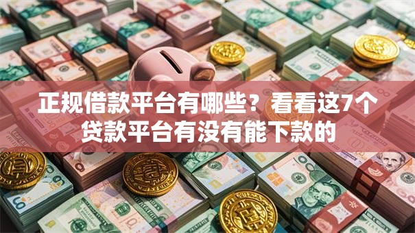 正规借款平台有哪些?看看这7个贷款平台有没有能下款的 正规借款平台有哪些?看看这7个贷款平台有没有能下款的
