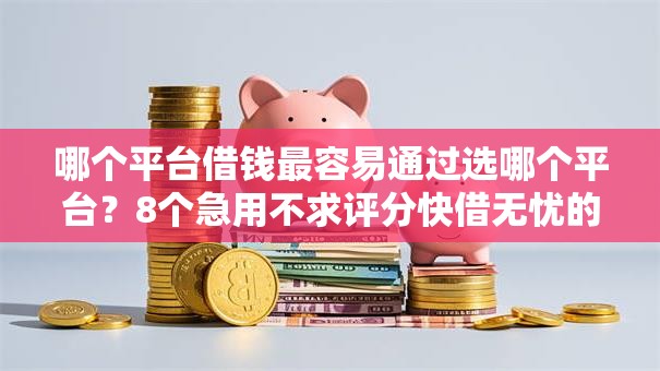 哪个平台借钱最容易通过选哪个平台?8个急用不求评分快借无忧的口子推荐 哪个平台借钱最容易通过选哪个平台?8个急用不求评分快借无忧的口子推荐