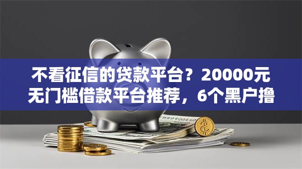 不看征信的贷款平台?20000元无门槛借款平台推荐,6个黑户撸口子盘点 不看征信的贷款平台?20000元无门槛借款平台推荐,6个黑户撸口子盘点