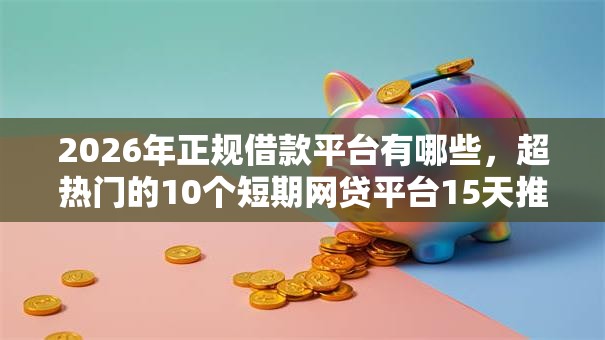 2026年正规借款平台有哪些,超热门的10个短期网贷平台15天推荐 2026年正规借款平台有哪些,超热门的10个短期网贷平台15天推荐