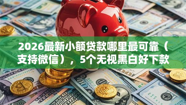 2026最新小额贷款哪里最可靠(支持微信),5个无视黑白好下款的软件无私分享 2026最新小额贷款哪里最可靠(支持微信),5个无视黑白好下款的软件无私分享