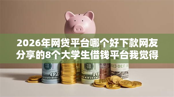 2026年网贷平台哪个好下款网友分享的8个大学生借钱平台我觉得不错! 2026年网贷平台哪个好下款网友分享的8个大学生借钱平台我觉得不错!