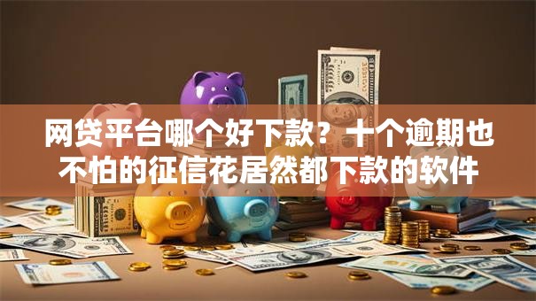 网贷平台哪个好下款？十个逾期也不怕的征信花居然都下款的软件