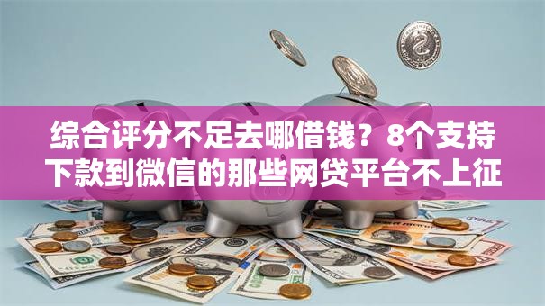 综合评分不足去哪借钱?8个支持下款到微信的那些网贷平台不上征信 综合评分不足去哪借钱?8个支持下款到微信的那些网贷平台不上征信