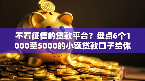 不看征信的贷款平台?盘点6个1000至5000的小额贷款口子给你参考 不看征信的贷款平台?盘点6个1000至5000的小额贷款口子给你参考