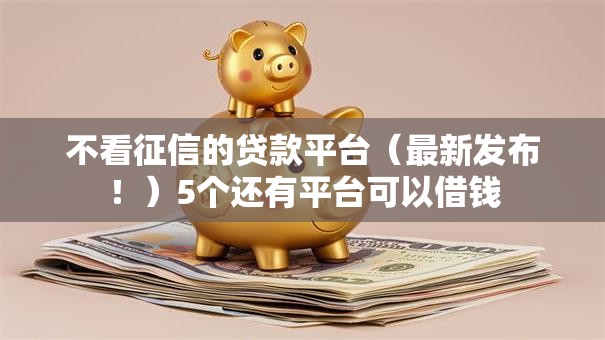 不看征信的贷款平台（最新发布！）5个还有平台可以借钱