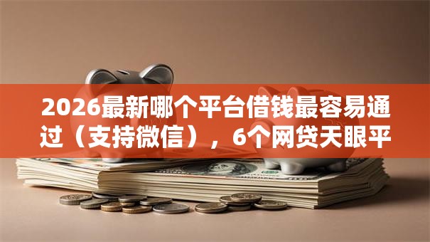 2026最新哪个平台借钱最容易通过（支持微信），6个网贷天眼平台无私分享