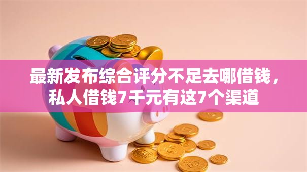 最新发布综合评分不足去哪借钱,私人借钱7千元有这7个渠道 最新发布综合评分不足去哪借钱,私人借钱7千元有这7个渠道