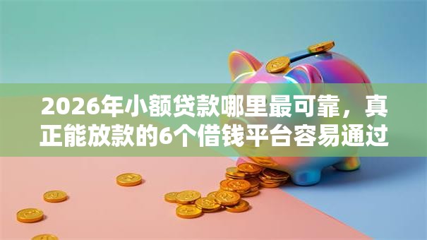 2026年小额贷款哪里最可靠,真正能放款的6个借钱平台容易通过的推荐 2026年小额贷款哪里最可靠,真正能放款的6个借钱平台容易通过的推荐