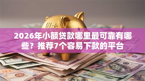 2026年小额贷款哪里最可靠有哪些?推荐7个容易下款的平台 2026年小额贷款哪里最可靠有哪些?推荐7个容易下款的平台
