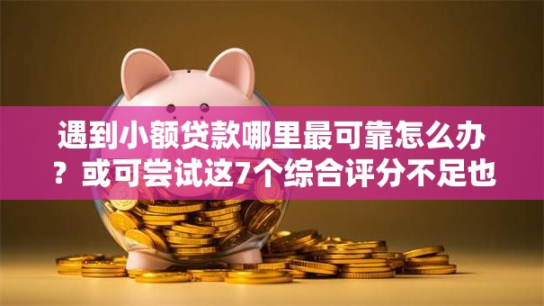 遇到小额贷款哪里最可靠怎么办？或可尝试这7个综合评分不足也能放款的平台