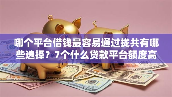 哪个平台借钱最容易通过拢共有哪些选择？7个什么贷款平台额度高详解