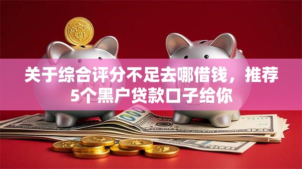 关于综合评分不足去哪借钱,推荐5个黑户贷款口子给你 关于综合评分不足去哪借钱,推荐5个黑户贷款口子给你
