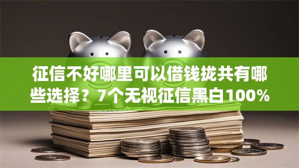 征信不好哪里可以借钱拢共有哪些选择?7个无视征信黑白100%秒下网贷app详解 征信不好哪里可以借钱拢共有哪些选择?7个无视征信黑白100%秒下网贷app详解
