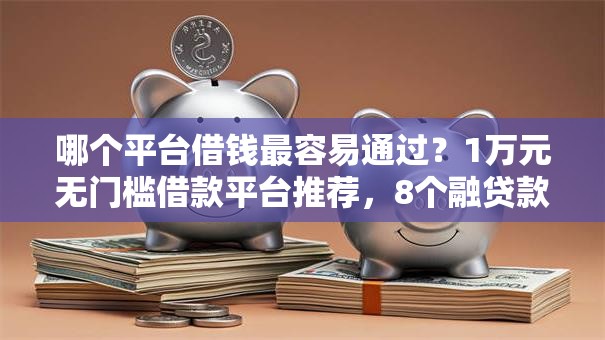 哪个平台借钱最容易通过?1万元无门槛借款平台推荐,8个融贷款平台盘点 哪个平台借钱最容易通过?1万元无门槛借款平台推荐,8个融贷款平台盘点