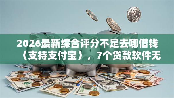 2026最新综合评分不足去哪借钱(支持支付宝),7个贷款软件无私分享 2026最新综合评分不足去哪借钱(支持支付宝),7个贷款软件无私分享