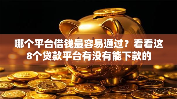 哪个平台借钱最容易通过?看看这8个贷款平台有没有能下款的 哪个平台借钱最容易通过?看看这8个贷款平台有没有能下款的