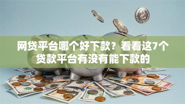 网贷平台哪个好下款？看看这7个贷款平台有没有能下款的