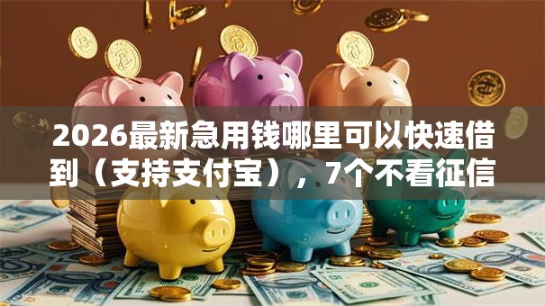 2026最新急用钱哪里可以快速借到（支持支付宝），7个不看征信小额借钱的口子无私分享