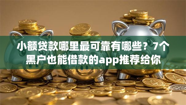 小额贷款哪里最可靠有哪些?7个黑户也能借款的app推荐给你 小额贷款哪里最可靠有哪些?7个黑户也能借款的app推荐给你