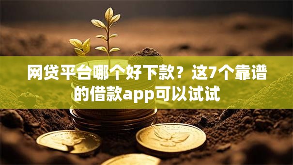 网贷平台哪个好下款？这7个靠谱的借款app可以试试