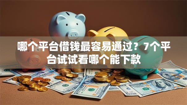 哪个平台借钱最容易通过？7个平台试试看哪个能下款