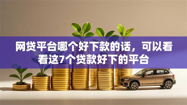 网贷平台哪个好下款的话，可以看看这7个贷款好下的平台