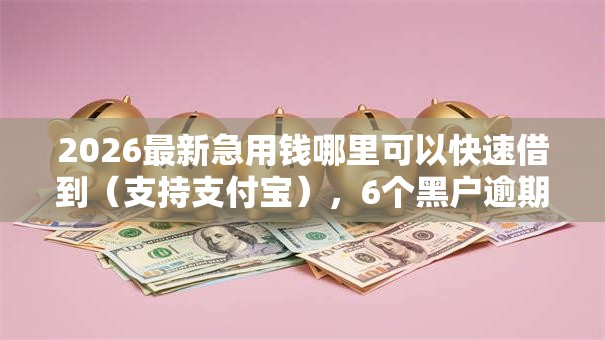 2026最新急用钱哪里可以快速借到（支持支付宝），6个黑户逾期下款平台无私分享