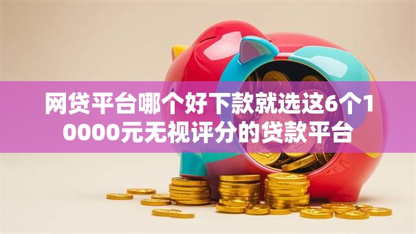 网贷平台哪个好下款就选这6个10000元无视评分的贷款平台 网贷平台哪个好下款就选这6个10000元无视评分的贷款平台