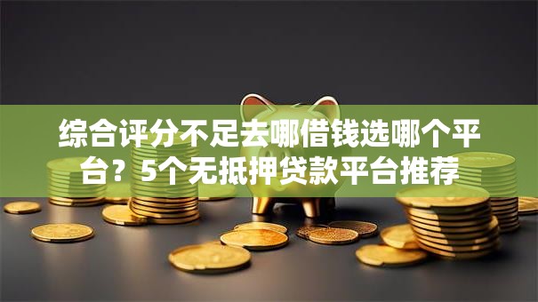 综合评分不足去哪借钱选哪个平台?5个无抵押贷款平台推荐 综合评分不足去哪借钱选哪个平台?5个无抵押贷款平台推荐