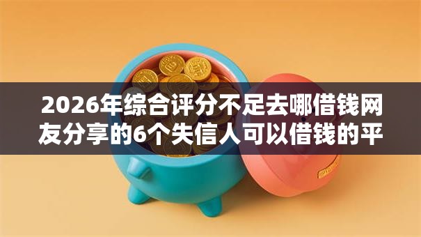 2026年综合评分不足去哪借钱网友分享的6个失信人可以借钱的平台我觉得不错! 2026年综合评分不足去哪借钱网友分享的6个失信人可以借钱的平台我觉得不错!