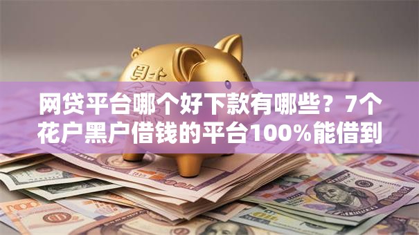 网贷平台哪个好下款有哪些?7个花户黑户借钱的平台100%能借到推荐给你 网贷平台哪个好下款有哪些?7个花户黑户借钱的平台100%能借到推荐给你