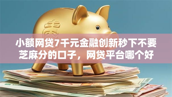 小额网贷7千元金融创新秒下不要芝麻分的口子,网贷平台哪个好下款的5个平台介绍 小额网贷7千元金融创新秒下不要芝麻分的口子,网贷平台哪个好下款的5个平台介绍