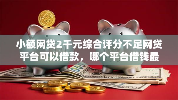 小额网贷2千元综合评分不足网贷平台可以借款,哪个平台借钱最容易通过的8个平台介绍 小额网贷2千元综合评分不足网贷平台可以借款,哪个平台借钱最容易通过的8个平台介绍