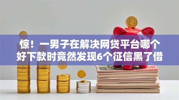 惊!一男子在解决网贷平台哪个好下款时竟然发现6个征信黑了借款平台可以借钱应急,事后分享了出来 惊!一男子在解决网贷平台哪个好下款时竟然发现6个征信黑了借款平台可以借钱应急,事后分享了出来